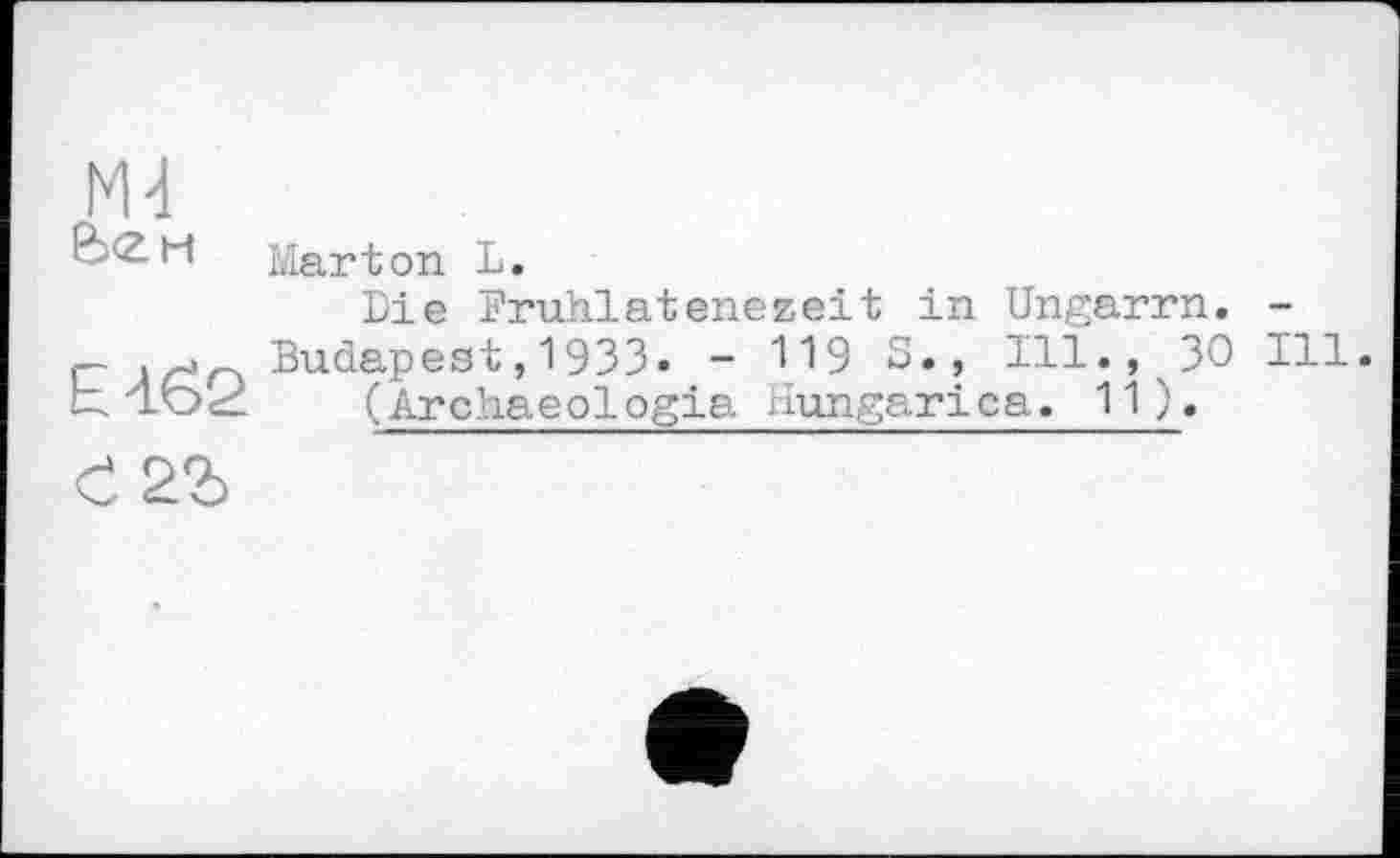 ﻿Md Вгн
E162
Marton L.
Die Bruhlatenezeit in Ungarrn. Budapest,1933. - 119 S., Ill., 30 (Archaeologia nungarica. 11).
